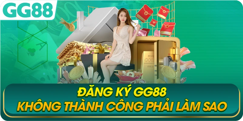 Đăng Ký GG88 Không Thành Công Phải Làm Sao